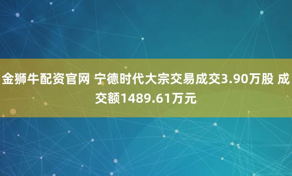 金狮牛配资官网 宁德时代大宗交易成交3.90万股 成交额1489.61万元
