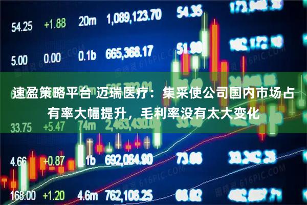 速盈策略平台 迈瑞医疗:集采使公司国内市场占有率大幅提升,毛利率没有太大变化