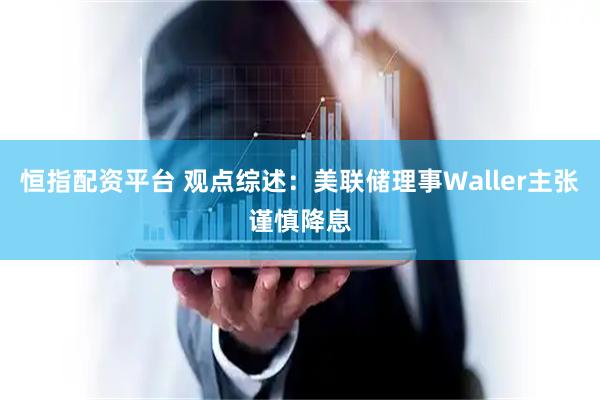 恒指配资平台 观点综述:美联储理事Waller主张谨慎降息
