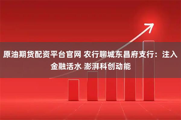 原油期货配资平台官网 农行聊城东昌府支行:注入金融活水 澎湃科创动能