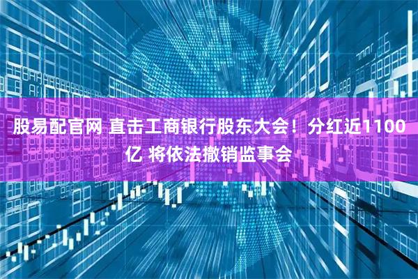 股易配官网 直击工商银行股东大会！分红近1100亿 将依法撤销监事会