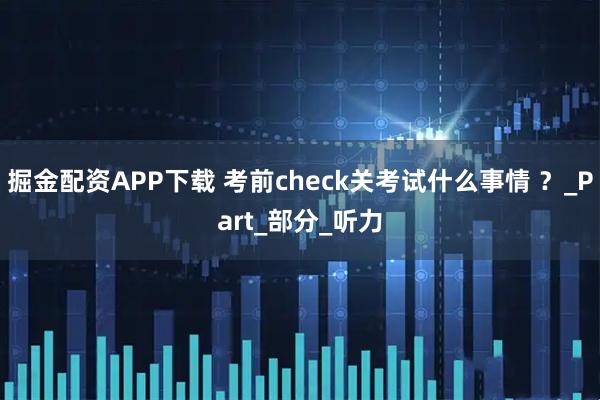掘金配资APP下载 考前check关考试什么事情 ?_Part_部分_听力