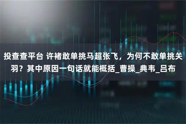 投查查平台 许褚敢单挑马超张飞,为何不敢单挑关羽?其中原因一句话就能概括_曹操_典韦_吕布