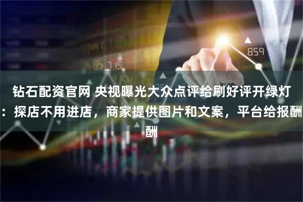 钻石配资官网 央视曝光大众点评给刷好评开绿灯:探店不用进店,商家提供图片和文案,平台给报酬