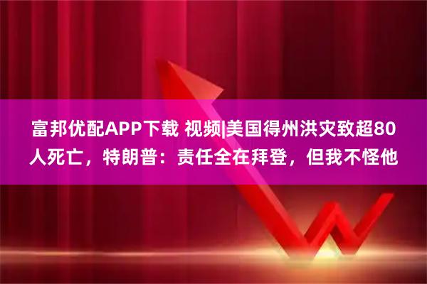 富邦优配APP下载 视频|美国得州洪灾致超80人死亡,特朗普:责任全在拜登,但我不怪他