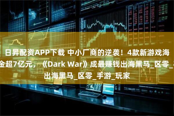 日昇配资APP下载 中小厂商的逆袭!4款新游戏海外半年揽金超7亿元,《Dark War》成最赚钱出海黑马_区零_手游_玩家