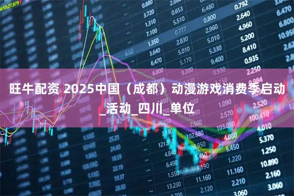 旺牛配资 2025中国（成都）动漫游戏消费季启动_活动_四川_单位