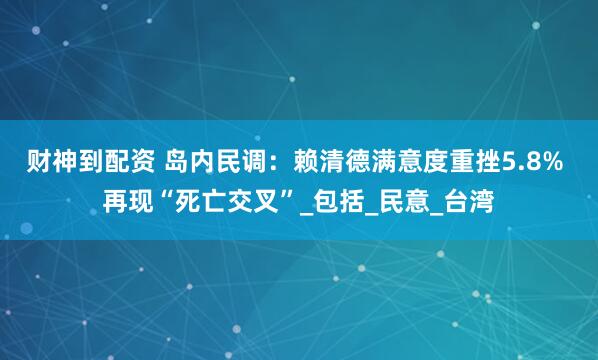 财神到配资 岛内民调：赖清德满意度重挫5.8% 再现“死亡交叉”_包括_民意_台湾