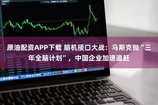 原油配资APP下载 脑机接口大战：马斯克抛“三年全脑计划”，中国企业加速追赶