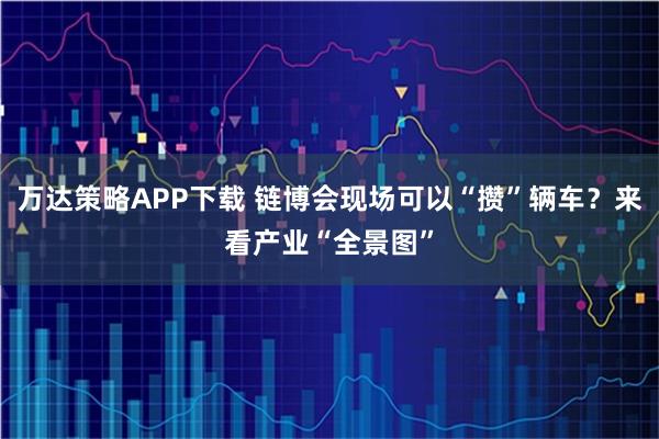 万达策略APP下载 链博会现场可以“攒”辆车?来看产业“全景图”