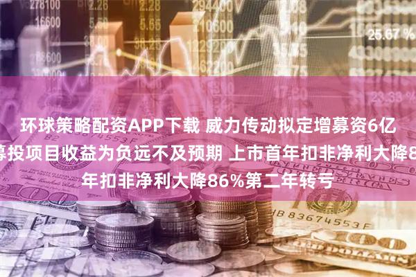 环球策略配资APP下载 威力传动拟定增募资6亿元背后:前次募投项目收益为负远不及预期 上市首年扣非净利大降86%第二年转亏