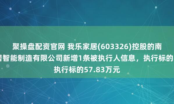聚操盘配资官网 我乐家居(603326)控股的南京我乐家居智能制造有限公司新增1条被执行人信息，执行标的57.83万元