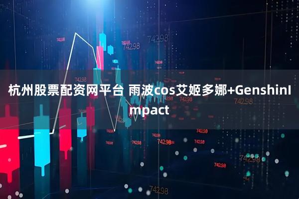 杭州股票配资网平台 雨波cos艾姬多娜+GenshinImpact