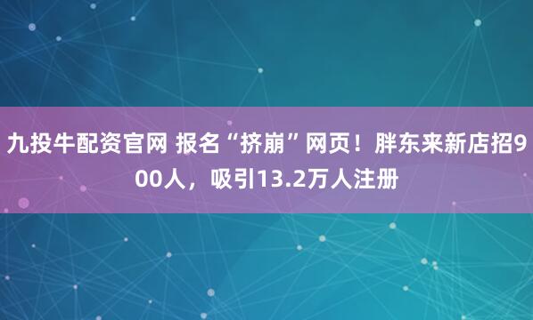 九投牛配资官网 报名“挤崩”网页！胖东来新店招900人，吸引13.2万人注册