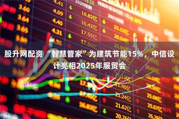 股升网配资 “智慧管家”为建筑节能15%,中信设计亮相2025年服贸会