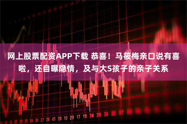 网上股票配资APP下载 恭喜!马筱梅亲口说有喜啦,还自曝隐情,及与大S孩子的亲子关系
