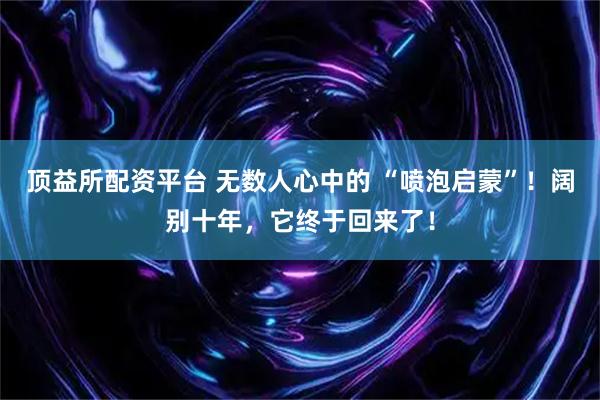 顶益所配资平台 无数人心中的 “喷泡启蒙”！阔别十年，它终于回来了！