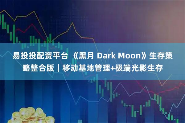 易投投配资平台 《黑月 Dark Moon》生存策略整合版｜移动基地管理+极端光影生存