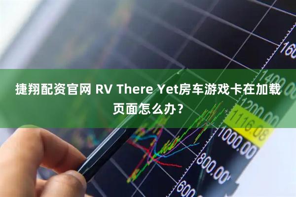 捷翔配资官网 RV There Yet房车游戏卡在加载页面怎么办?