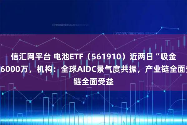 信汇网平台 电池ETF（561910）近两日“吸金”超6000万，机构：全球AIDC景气度共振，产业链全面受益