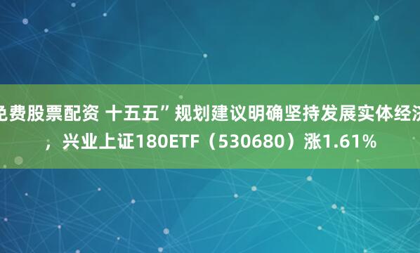 免费股票配资 十五五”规划建议明确坚持发展实体经济,兴业上证180ETF(530680)涨1.61%