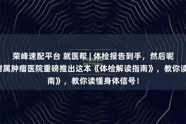 荣峰速配平台 就医帮 | 体检报告到手，然后呢？重庆大学附属肿瘤医院重磅推出这本《体检解读指南》，教你读懂身体信号！