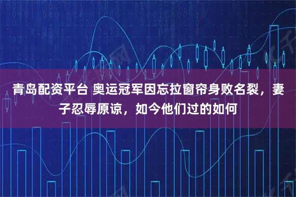 青岛配资平台 奥运冠军因忘拉窗帘身败名裂，妻子忍辱原谅，如今他们过的如何