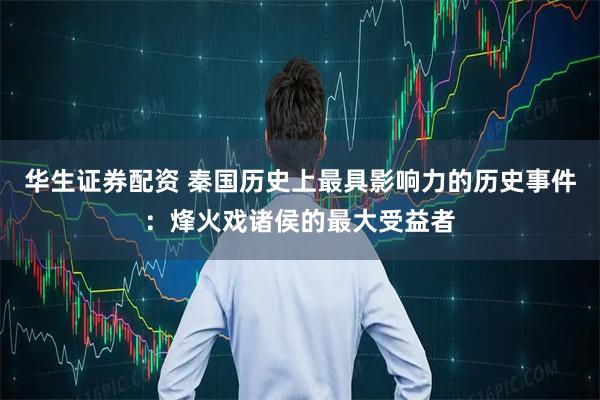 华生证券配资 秦国历史上最具影响力的历史事件：烽火戏诸侯的最大受益者