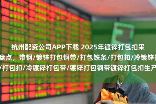 杭州配资公司APP下载 2025年镀锌打包扣采购指南：口碑领先厂家盘点，带钢/镀锌打包钢带/打包铁条/打包扣/冷镀锌打包带/镀锌打包钢带镀锌打包扣生产厂家分析