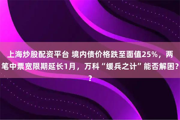 上海炒股配资平台 境内债价格跌至面值25%，两笔中票宽限期延长1月，万科“缓兵之计”能否解困？