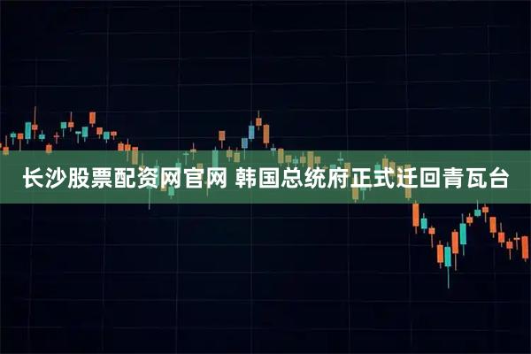 长沙股票配资网官网 韩国总统府正式迁回青瓦台