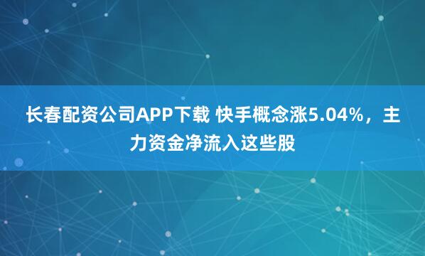 长春配资公司APP下载 快手概念涨5.04%，主力资金净流入这些股