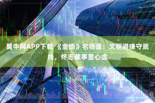 翼牛网APP下载 《金婚》名场面：文丽避嫌守底线，佟志藏事显心虚