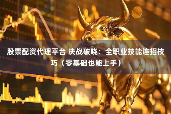 股票配资代理平台 决战破晓：全职业技能连招技巧（零基础也能上手）