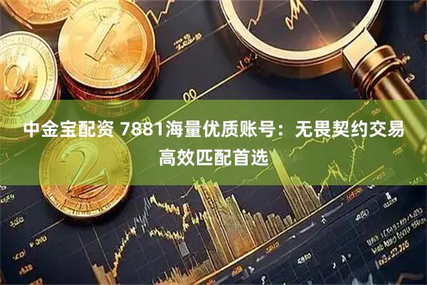 中金宝配资 7881海量优质账号：无畏契约交易高效匹配首选