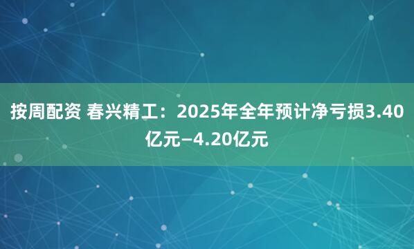 按周配资 春兴精工：2025年全年预计净亏损3.40亿元—4.20亿元