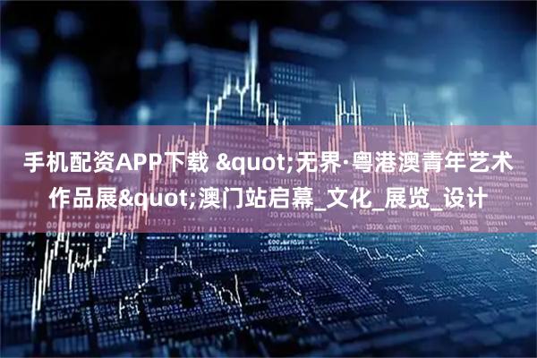 手机配资APP下载 "无界·粤港澳青年艺术作品展"澳门站启幕_文化_展览_设计