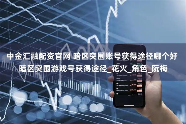 中金汇融配资官网 暗区突围账号获得途径哪个好 暗区突围游戏号获得途径_花火_角色_阮梅