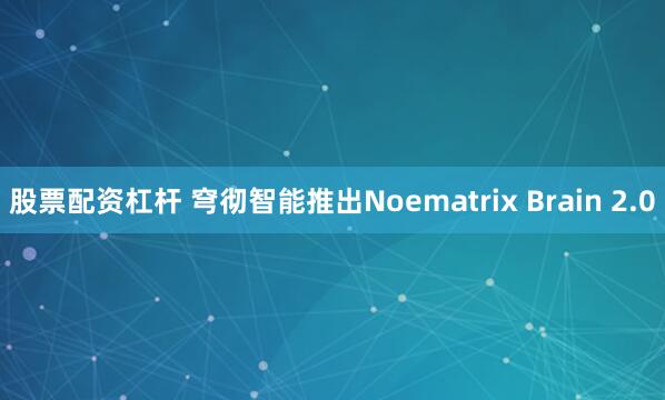 股票配资杠杆 穹彻智能推出Noematrix Brain 2.0