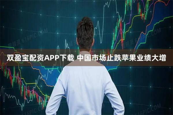 双盈宝配资APP下载 中国市场止跌苹果业绩大增