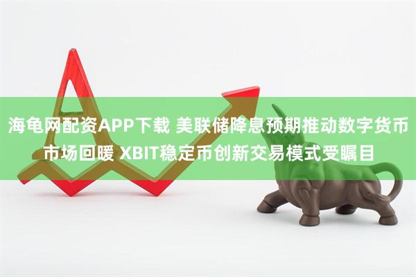 海龟网配资APP下载 美联储降息预期推动数字货币市场回暖 XBIT稳定币创新交易模式受瞩目