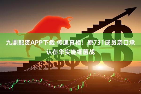 九鼎配资APP下载 传递真相！原731成员亲口承认在华实施细菌战