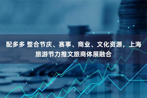 配多多 整合节庆、赛事、商业、文化资源,上海旅游节力推文旅商体展融合