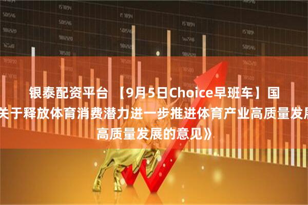 银泰配资平台 【9月5日Choice早班车】国办印发《关于释放体育消费潜力进一步推进体育产业高质量发展的意见》