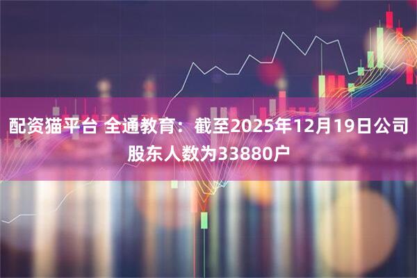 配资猫平台 全通教育：截至2025年12月19日公司股东人数为33880户
