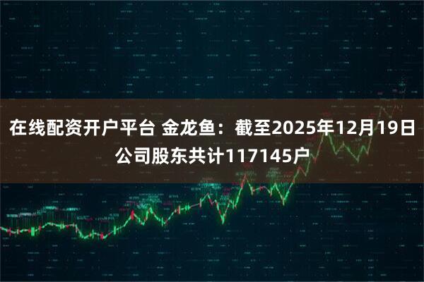 在线配资开户平台 金龙鱼：截至2025年12月19日公司股东共计117145户