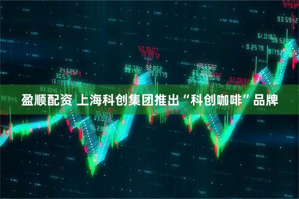 盈顺配资 上海科创集团推出“科创咖啡”品牌