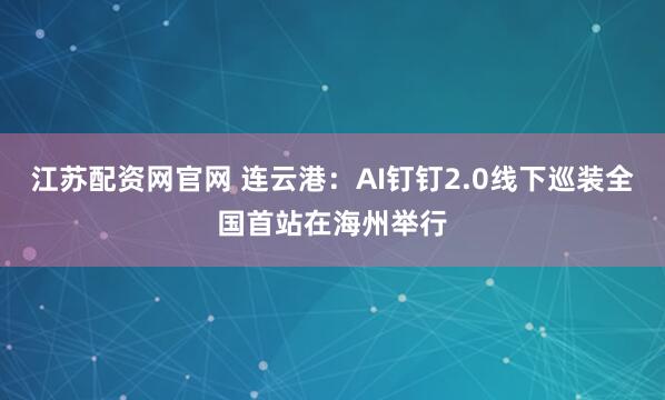 江苏配资网官网 连云港：AI钉钉2.0线下巡装全国首站在海州举行