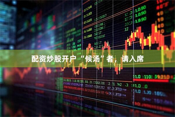 配资炒股开户 “候汤”者，请入席