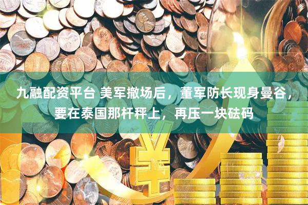 九融配资平台 美军撤场后，董军防长现身曼谷，要在泰国那杆秤上，再压一块砝码